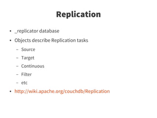 Replication
●   _replicator database
●   Objects describe Replication tasks
    –   Source
    –   Target
    –   Continuous
    –   Filter
    –   etc
●   http://wiki.apache.org/couchdb/Replication
 
