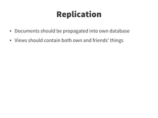 Replication
●   Documents should be propagated into own database
●   Views should contain both own and friends' things
 
