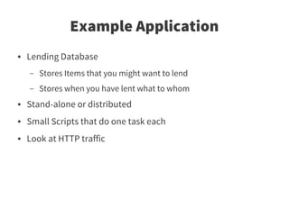 Example Application
●   Lending Database
    –   Stores Items that you might want to lend
    –   Stores when you have lent what to whom
●   Stand-alone or distributed
●   Small Scripts that do one task each
●   Look at HTTP traffic
 