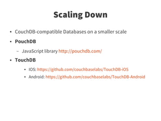 Scaling Down
●   CouchDB-compatible Databases on a smaller scale
●   PouchDB
    –   JavaScript library http://pouchdb.com/
●   TouchDB
         ●   IOS: https://github.com/couchbaselabs/TouchDB-iOS
         ●   Android: https://github.com/couchbaselabs/TouchDB-Android
 