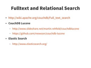 Fulltext and Relational Search
●   http://wiki.apache.org/couchdb/Full_text_search
●   CouchDB Lucene
    –   http://www.slideshare.net/martin.rehfeld/couchdblucene
    –   https://github.com/rnewson/couchdb-lucene
●   Elastic Search
    –   http://www.elasticsearch.org/
 