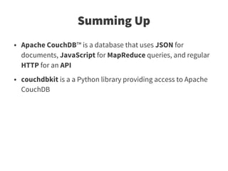 Summing Up
●   Apache CouchDB™ is a database that uses JSON for
    documents, JavaScript for MapReduce queries, and regular
    HTTP for an API
●   couchdbkit is a a Python library providing access to Apache
    CouchDB
 