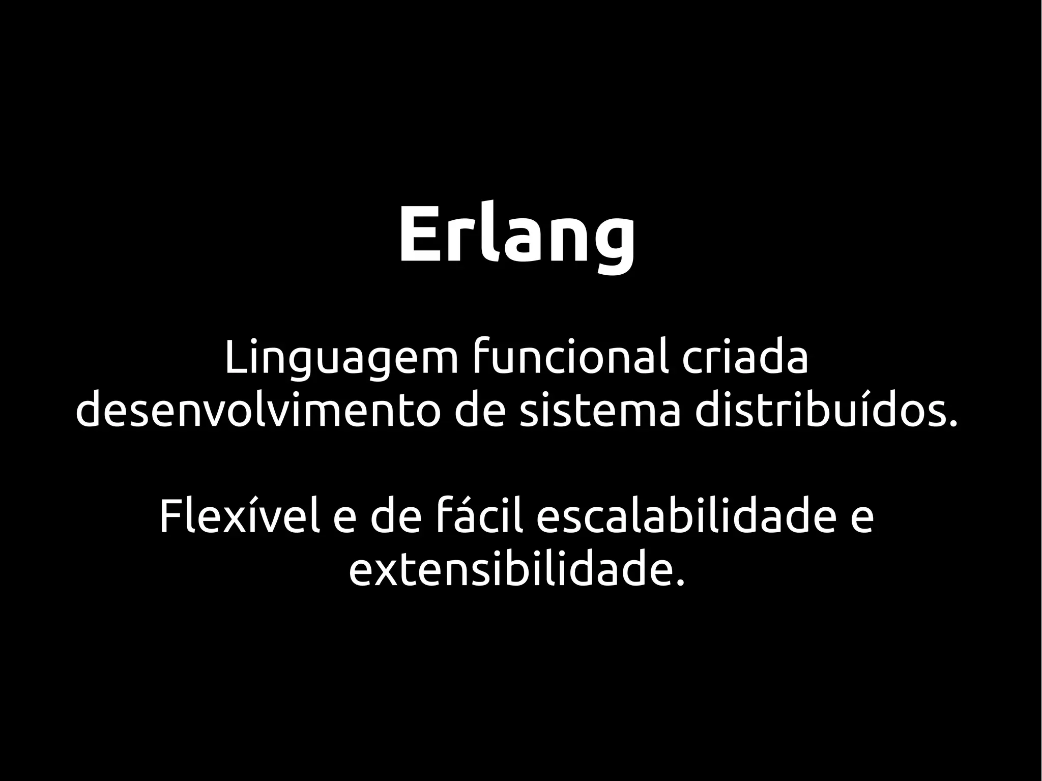 Erlang
      Linguagem funcional criada
desenvolvimento de sistema distribuídos.

   Flexível e de fácil escalabilidade e
             extensibilidade.
 
