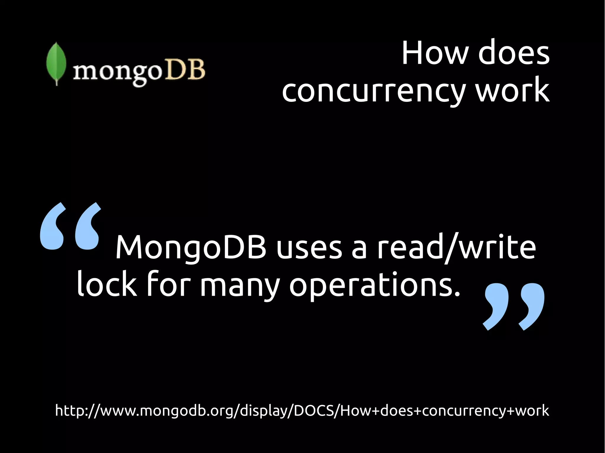 How does
                           concurrency work




“    MongoDB uses a read/write



                                                   ”
  lock for many operations.


http://www.mongodb.org/display/DOCS/How+does+concurrency+work
 