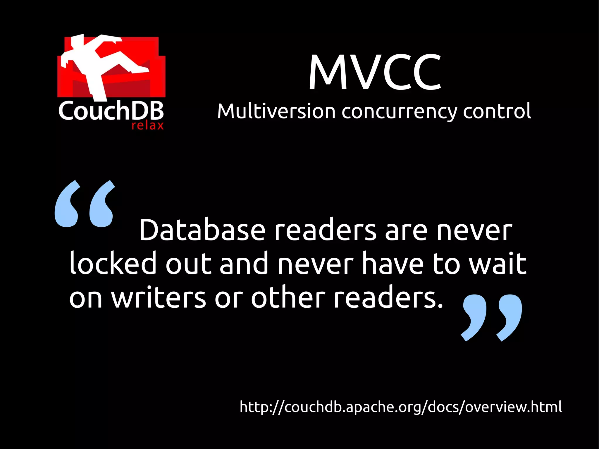 MVCC
          Multiversion concurrency control




“    Database readers are never
locked out and never have to wait



                                        ”
on writers or other readers.


            http://couchdb.apache.org/docs/overview.html
 