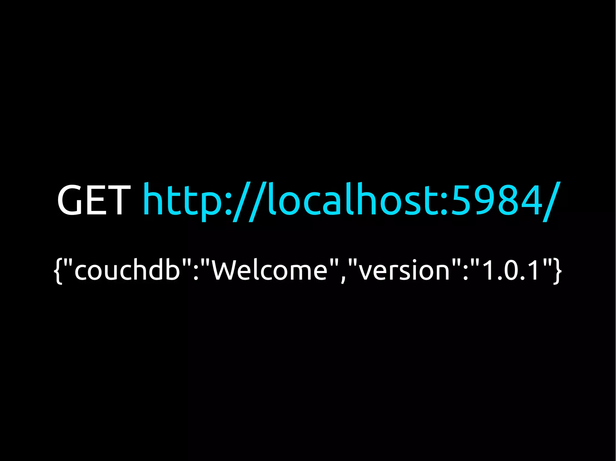 GET http://localhost:5984/
{"couchdb":"Welcome","version":"1.0.1"}
 