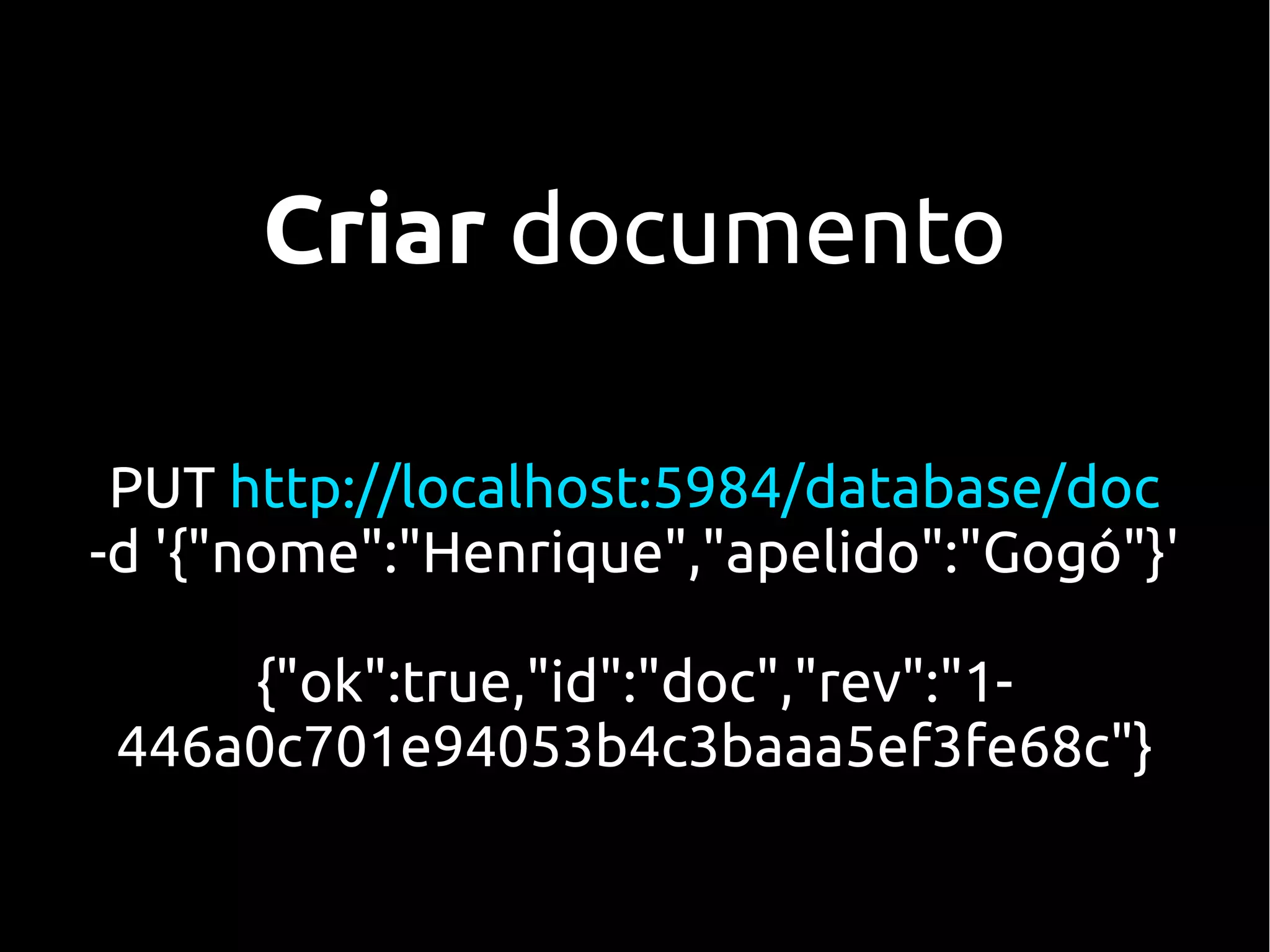 Criar documento

 PUT http://localhost:5984/database/doc
-d '{"nome":"Henrique","apelido":"Gogó"}'

    {"ok":true,"id":"doc","rev":"1-
446a0c701e94053b4c3baaa5ef3fe68c"}
 
