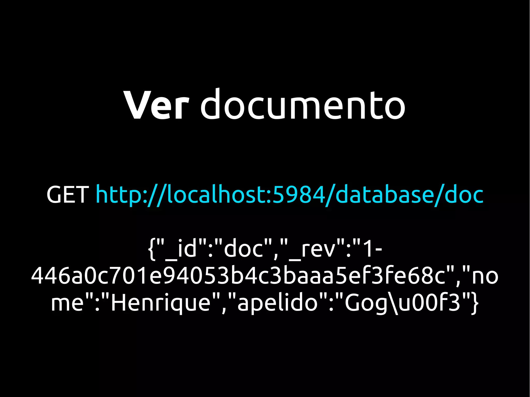 Ver documento

 GET http://localhost:5984/database/doc

         {"_id":"doc","_rev":"1-
446a0c701e94053b4c3baaa5ef3fe68c","no
 me":"Henrique","apelido":"Gogu00f3"}
 