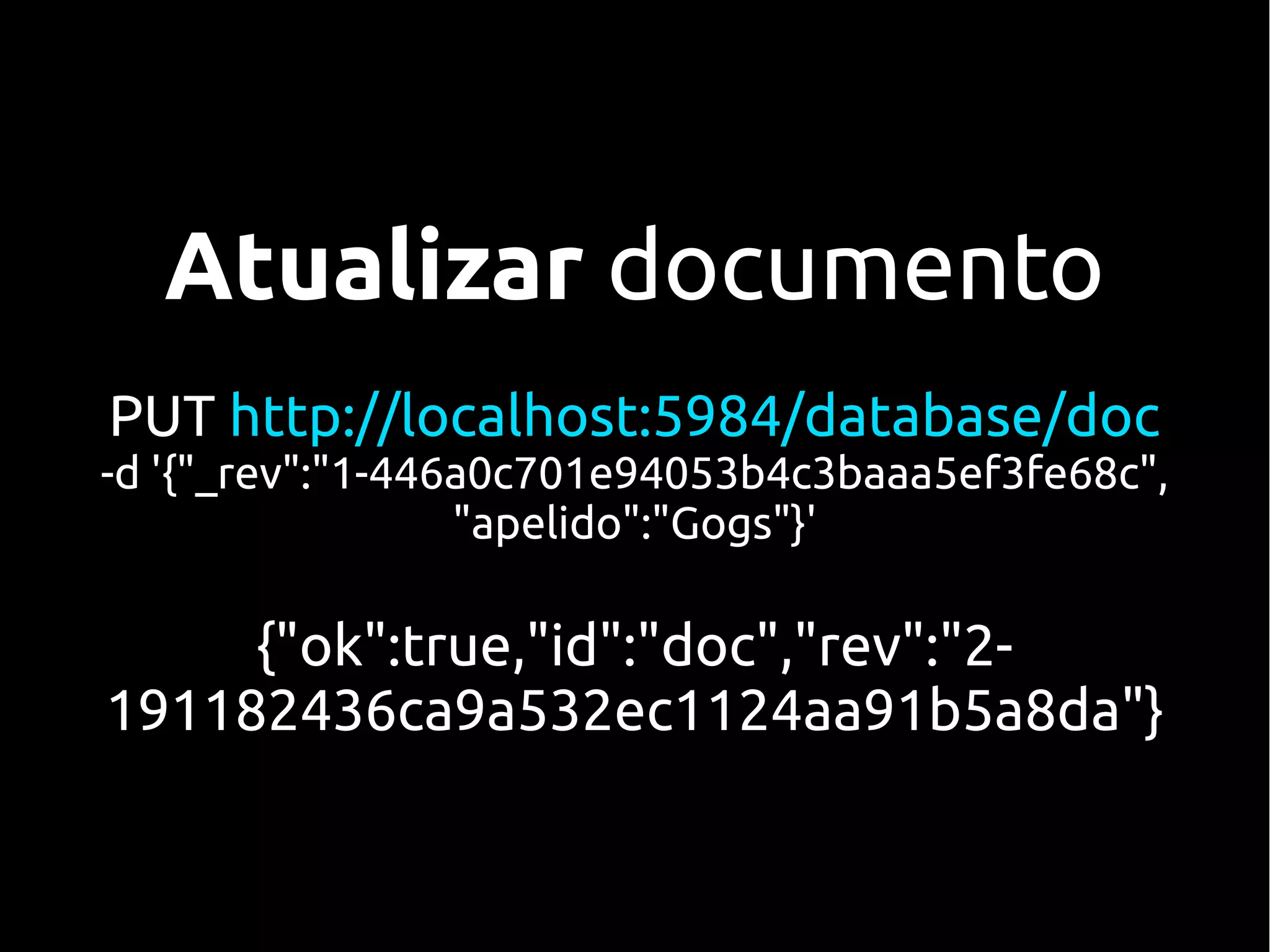 Atualizar documento
PUT http://localhost:5984/database/doc
-d '{"_rev":"1-446a0c701e94053b4c3baaa5ef3fe68c",
                  "apelido":"Gogs"}'

     {"ok":true,"id":"doc","rev":"2-
191182436ca9a532ec1124aa91b5a8da"}
 