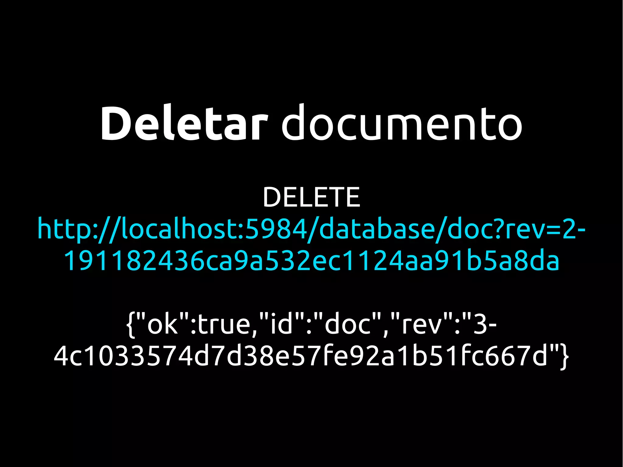 Deletar documento
                  DELETE
http://localhost:5984/database/doc?rev=2-
  191182436ca9a532ec1124aa91b5a8da

      {"ok":true,"id":"doc","rev":"3-
 4c1033574d7d38e57fe92a1b51fc667d"}
 