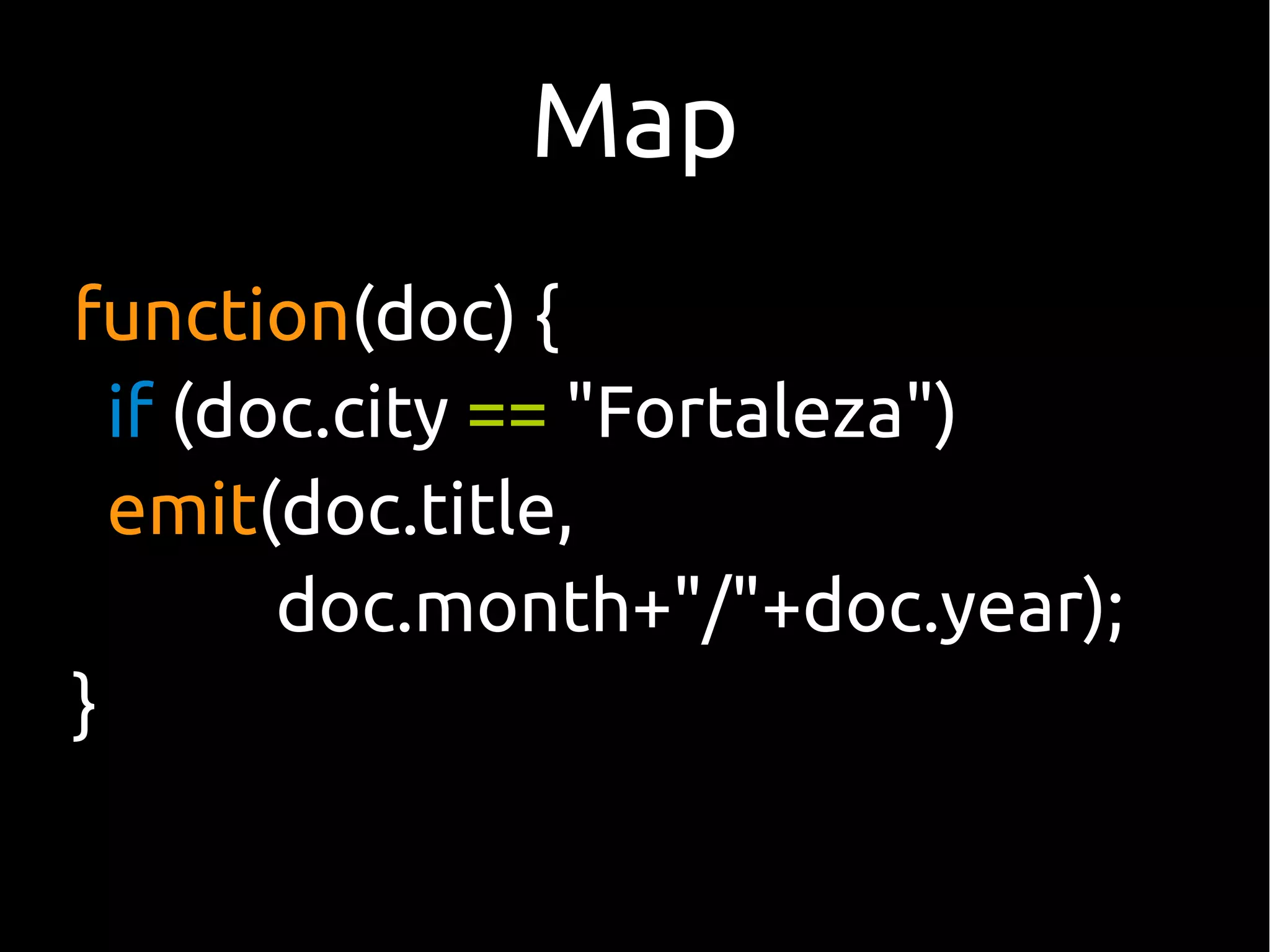 Map
function(doc) {
  if (doc.city == "Fortaleza")
  emit(doc.title,
        doc.month+"/"+doc.year);
}
 