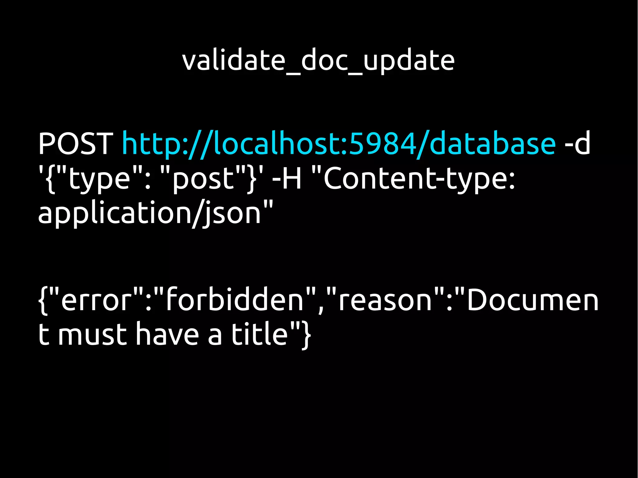 validate_doc_update

POST http://localhost:5984/database -d
'{"type": "post"}' -H "Content-type:
application/json"

{"error":"forbidden","reason":"Documen
t must have a title"}
 