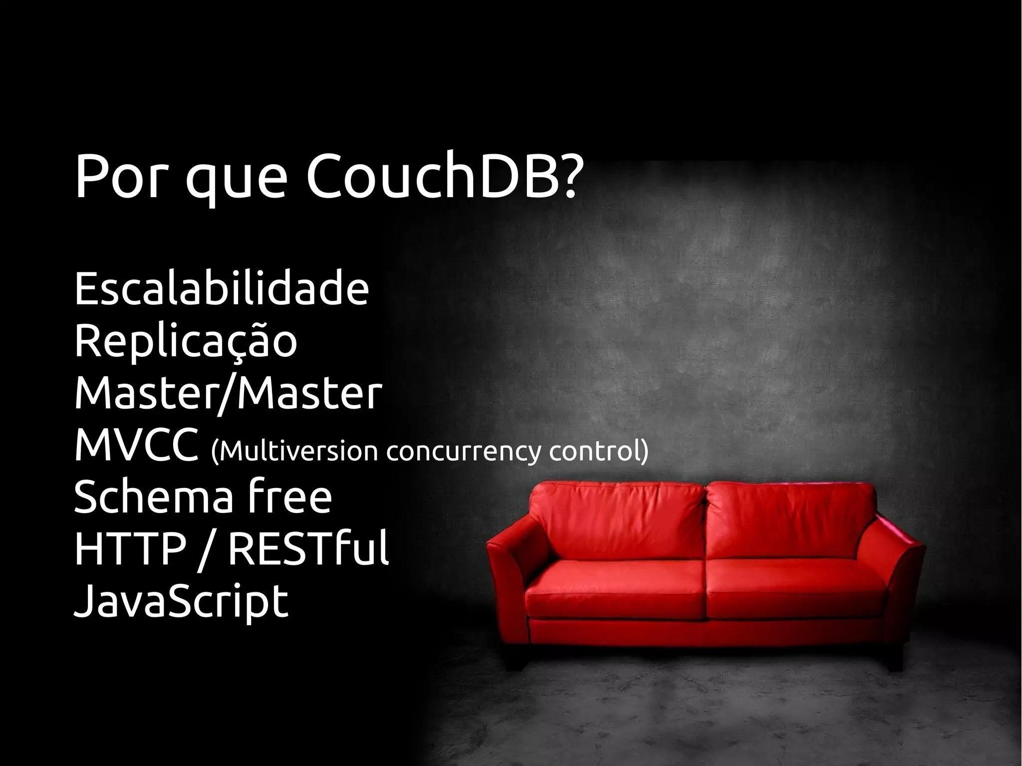 Por que CouchDB?
Escalabilidade
Replicação
Master/Master
MVCC (Multiversion concurrency control)
Schema free
HTTP / RESTful
JavaScript
 