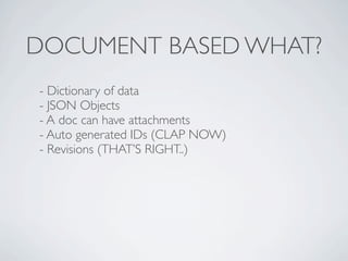 DOCUMENT BASED WHAT?
- Dictionary of data
- JSON Objects
- A doc can have attachments
- Auto generated IDs (CLAP NOW)
- Revisions (THAT’S RIGHT..)
 