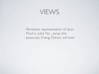VIEWS

- Persistent representation of docs
- Prod is solid. No _temp shit.
- Javascript, Erlang, Python, wtf ever.
 