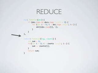REDUCE
map: function(doc) {
    if (doc.tags && docs.tags.length > 0) {
        for (var i = 0; i < doc.tags.length; i++) {
            emit(doc.tags[i], 1);
        }
    }
},

reduce: function(tag, counts) {
    int sum = 0;
    for(var i = 0; i < counts.length; i++) {
        sum += counts[i];
    }
    return sum;
}
 