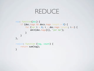 REDUCE
map: function(doc) {
    if (doc.tags && docs.tags.length > 0) {
        for (var i = 0; i < doc.tags.length; i++) {
            emit(doc.tags[i], "yer ma");
        }
    }
},

reduce: function (tag, count) {
    return sum(tag);
}
 