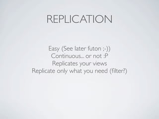 REPLICATION

      Easy (See later futon ;-))
        Continuous... or not :P
        Replicates your views
Replicate only what you need (ﬁlter?)
 