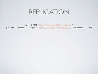 REPLICATION
                   curl -X POST http://localhost:5984/_replicate 
'{"source":"/dbname", "target": "http://localhost:5555/otherdb", "continuous": true}'
 