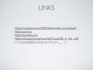 LINKS

- https://nosqleast.com/2009/slides/miller-couchdb.pdf
- http://couch.io
- http://cloudant.com
- http://wiki.apache.org/couchdb/CouchDB_in_the_wild
- irc://couchdb@freenode.net (Bug jan___ ;-))
 