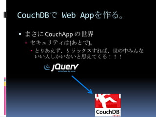 CouchDBで Web Appを作る。

 まさに CouchApp の世界
  セキュリティは[あとで]。
   とりあえず、リラックスすれば、世の中みんな
    いい人しかいないと思えてくる！！！
 