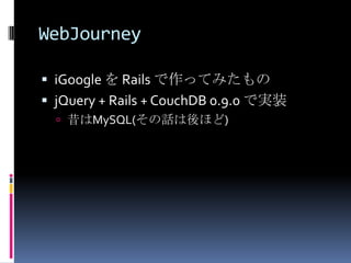 WebJourney

 iGoogle を Rails で作ってみたもの
 jQuery + Rails + CouchDB 0.9.0 で実装
   昔はMySQL(その話は後ほど)
 