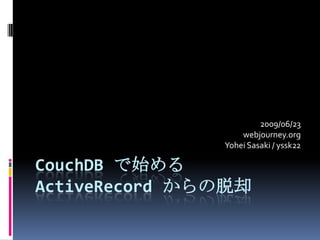 2009/06/23
                   webjourney.org
               Yohei Sasaki / yssk22

CouchDB で始める
ActiveRecord からの脱却
 