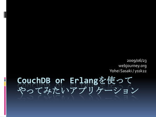2009/06/23
                   webjourney.org
               Yohei Sasaki / yssk22

CouchDB or Erlangを使って
やってみたいアプリケーション
 