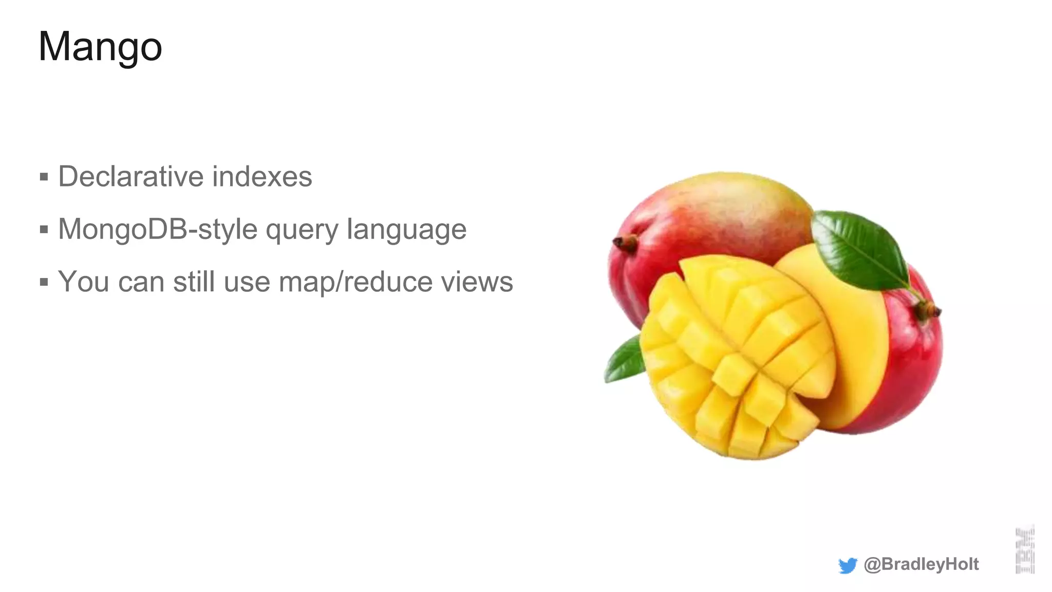 Mango
 Declarative indexes
 MongoDB-style query language
 You can still use map/reduce views
@BradleyHolt
 