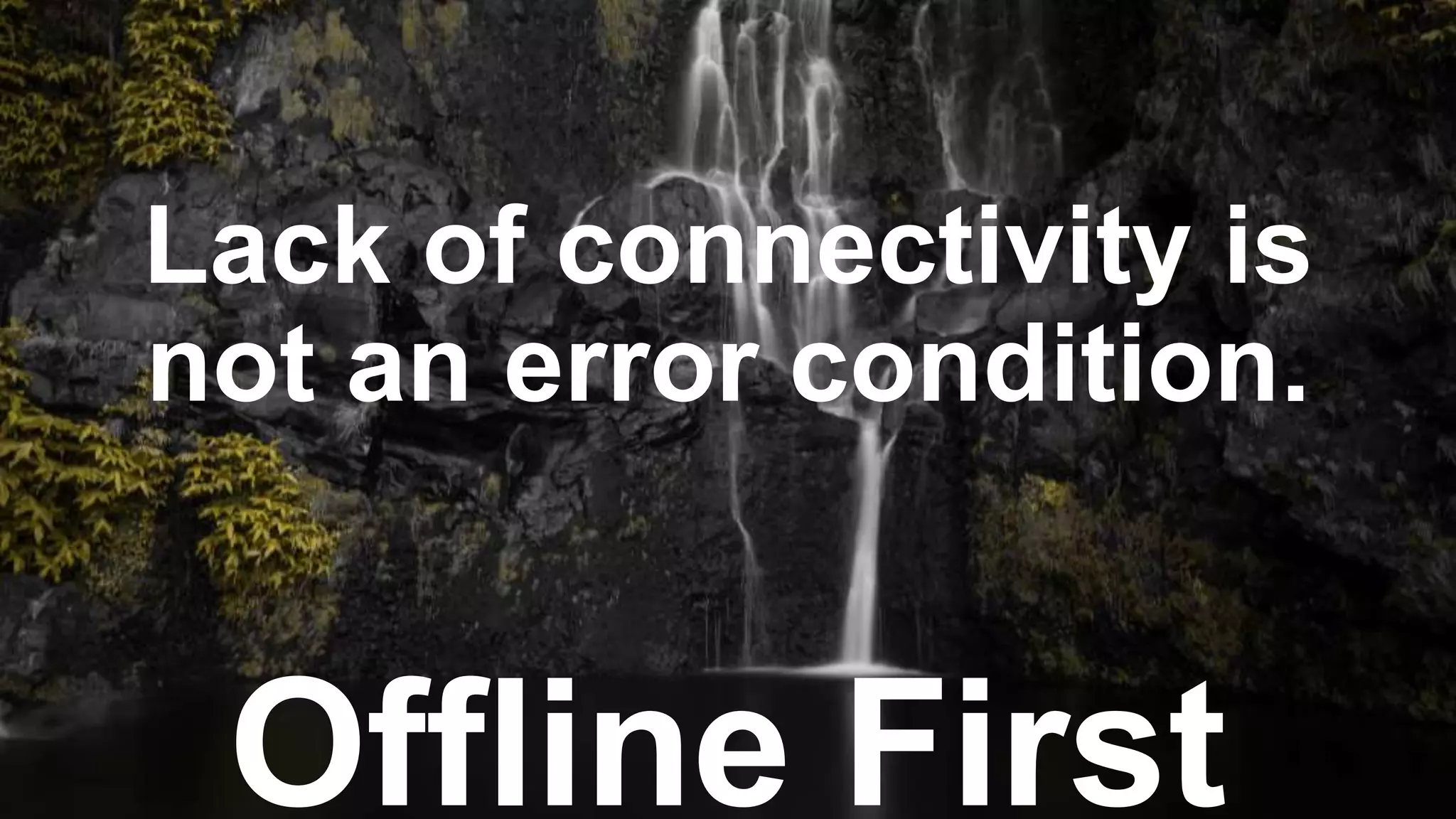 Offline First
Lack of connectivity is
not an error condition.
 