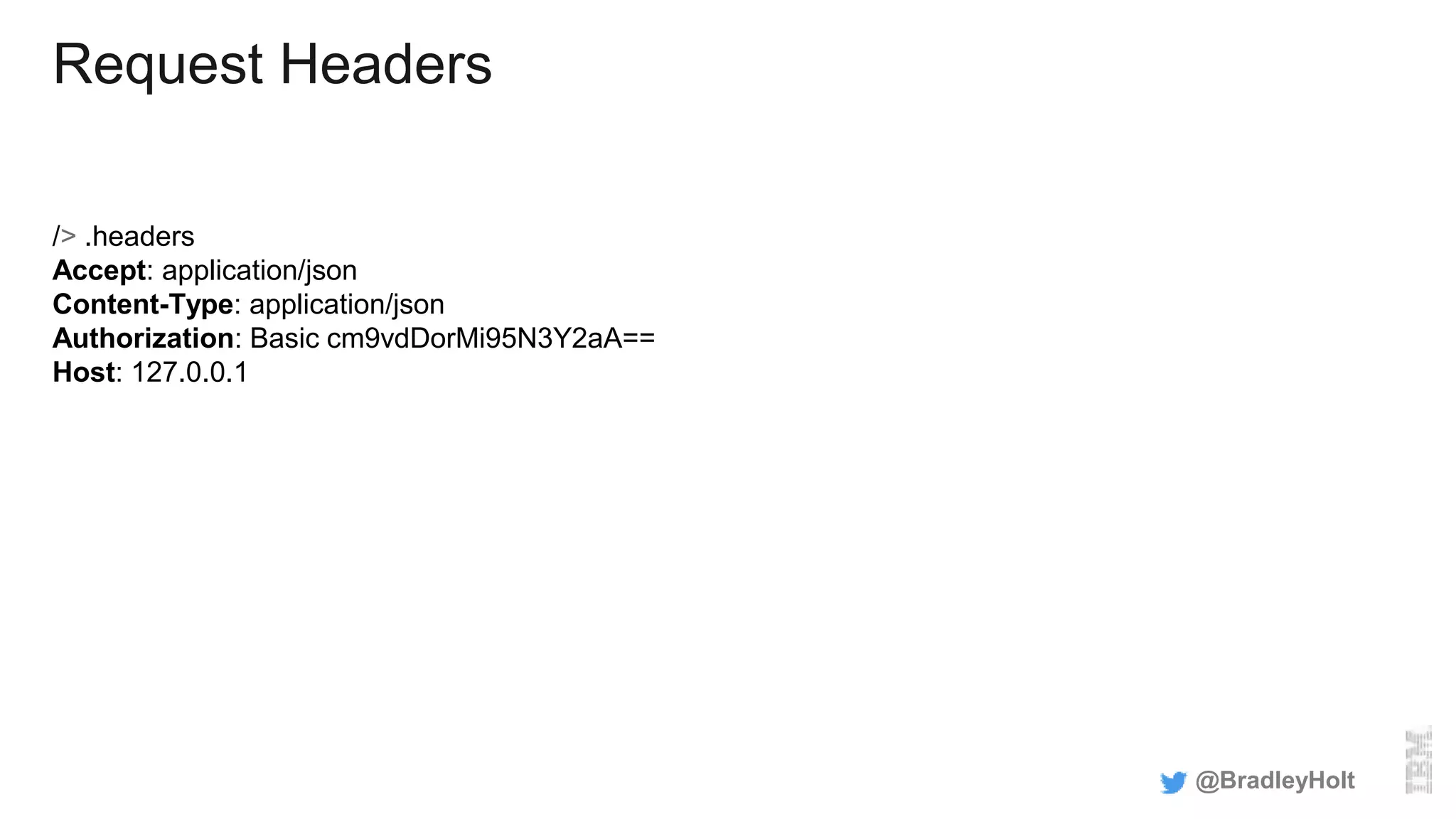 Request Headers
/> .headers
Accept: application/json
Content-Type: application/json
Authorization: Basic cm9vdDorMi95N3Y2aA==
Host: 127.0.0.1
@BradleyHolt
 