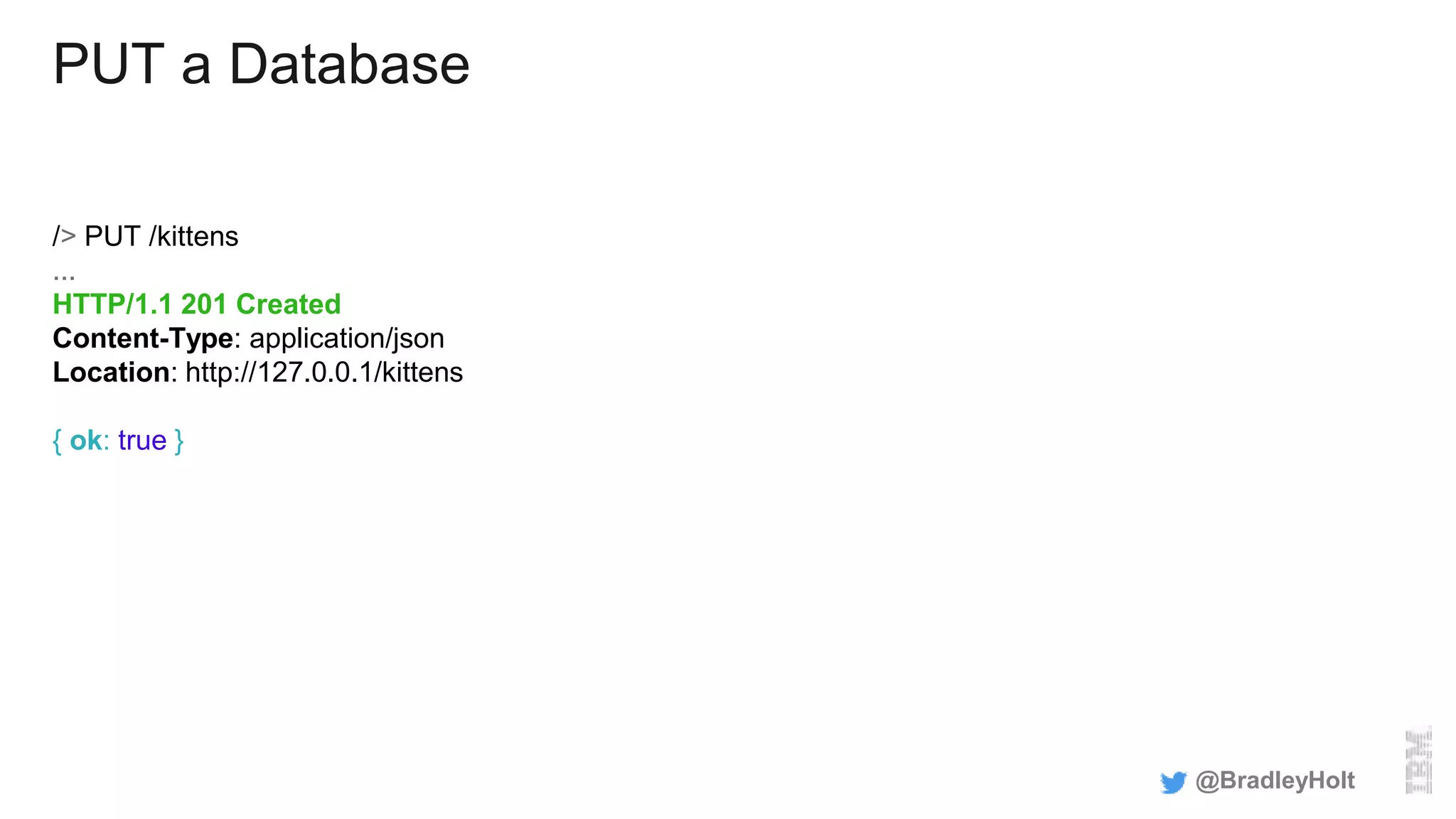 PUT a Database
/> PUT /kittens
...
HTTP/1.1 201 Created
Content-Type: application/json
Location: http://127.0.0.1/kittens
{ ok: true }
@BradleyHolt
 