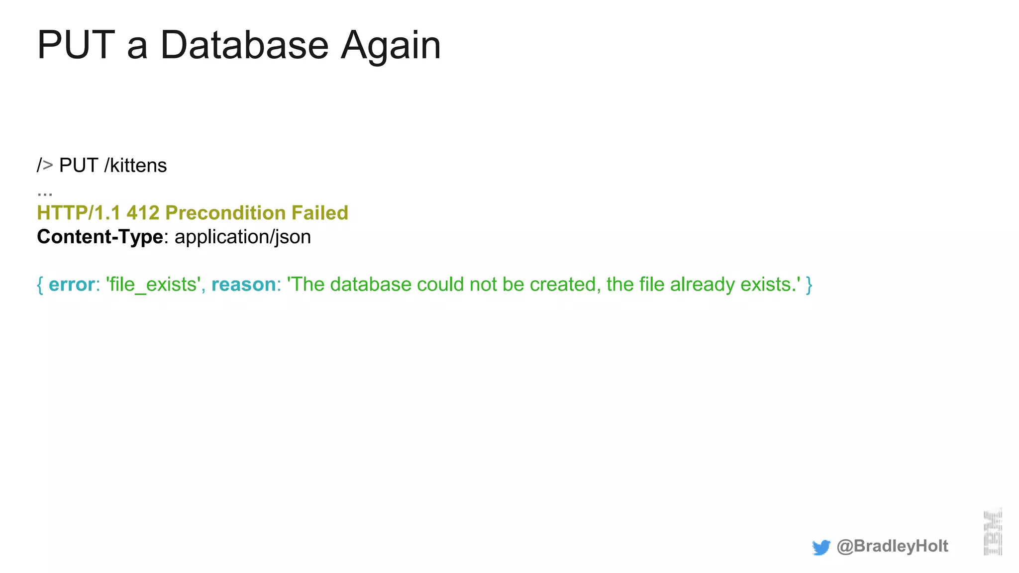 PUT a Database Again
/> PUT /kittens
...
HTTP/1.1 412 Precondition Failed
Content-Type: application/json
{ error: 'file_exists', reason: 'The database could not be created, the file already exists.' }
@BradleyHolt
 