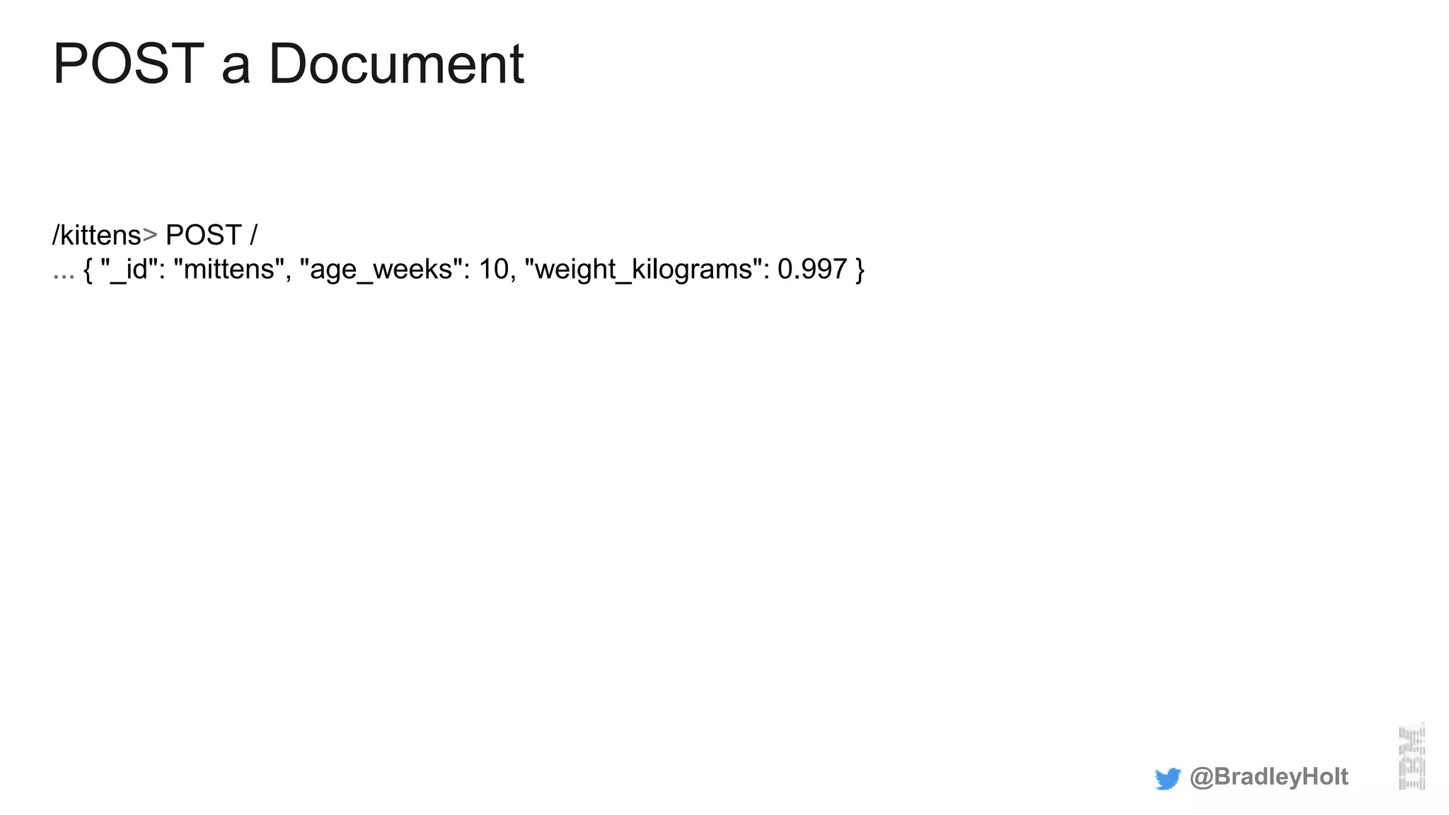 POST a Document
/kittens> POST /
... { "_id": "mittens", "age_weeks": 10, "weight_kilograms": 0.997 }
@BradleyHolt
 