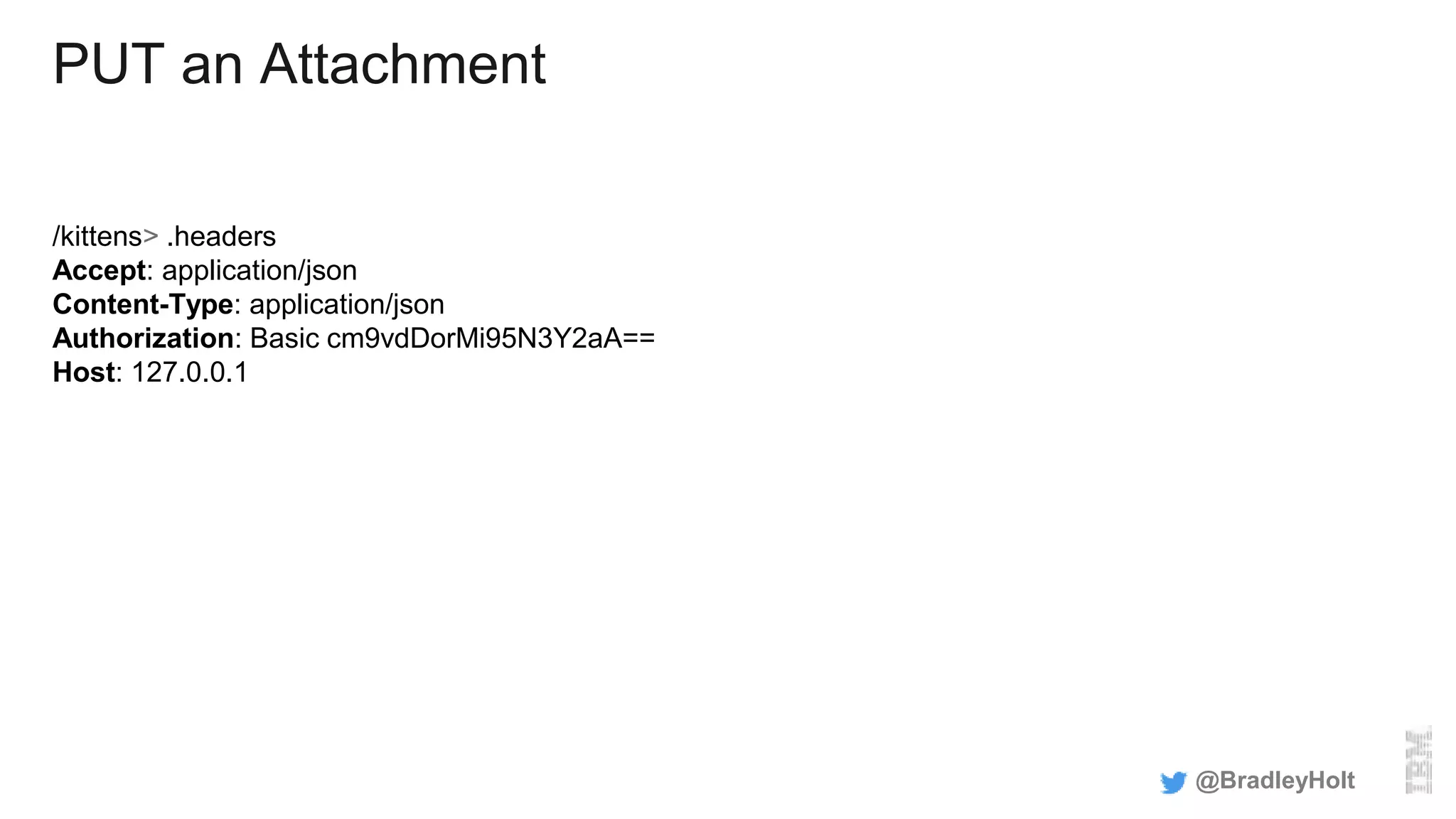 PUT an Attachment
/kittens> .headers
Accept: application/json
Content-Type: application/json
Authorization: Basic cm9vdDorMi95N3Y2aA==
Host: 127.0.0.1
@BradleyHolt
 