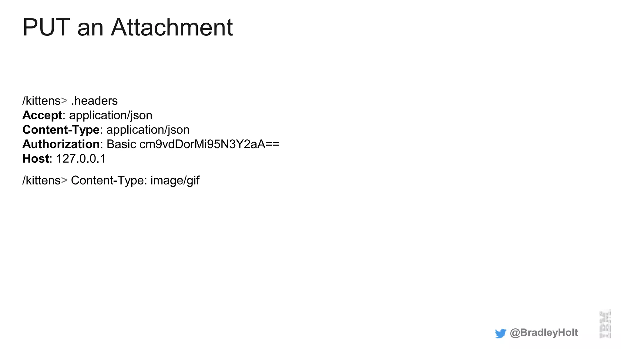 PUT an Attachment
/kittens> .headers
Accept: application/json
Content-Type: application/json
Authorization: Basic cm9vdDorMi95N3Y2aA==
Host: 127.0.0.1
/kittens> Content-Type: image/gif
@BradleyHolt
 
