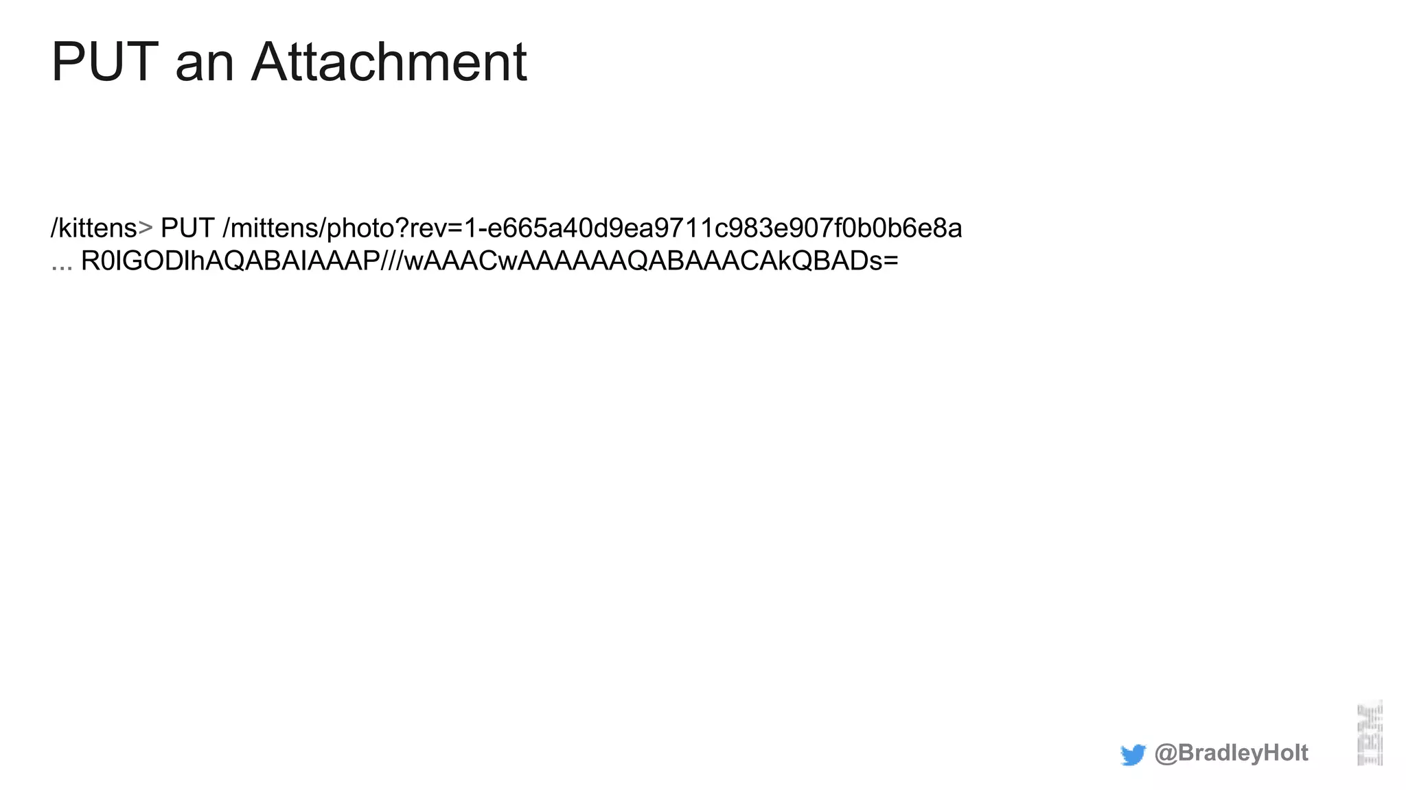 PUT an Attachment
/kittens> PUT /mittens/photo?rev=1-e665a40d9ea9711c983e907f0b0b6e8a
... R0lGODlhAQABAIAAAP///wAAACwAAAAAAQABAAACAkQBADs=
@BradleyHolt
 