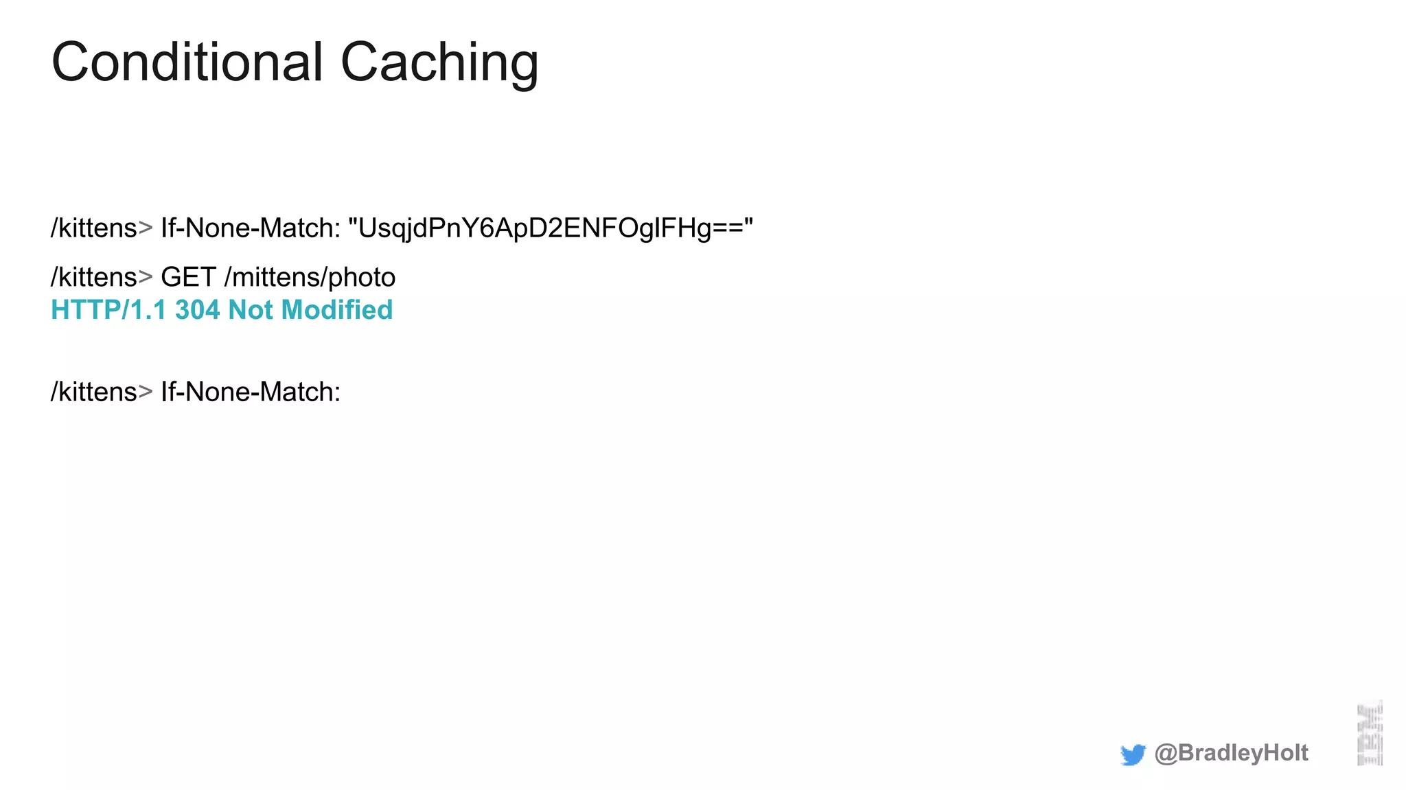 Conditional Caching
/kittens> If-None-Match: "UsqjdPnY6ApD2ENFOglFHg=="
/kittens> GET /mittens/photo
HTTP/1.1 304 Not Modified
/kittens> If-None-Match:
@BradleyHolt
 