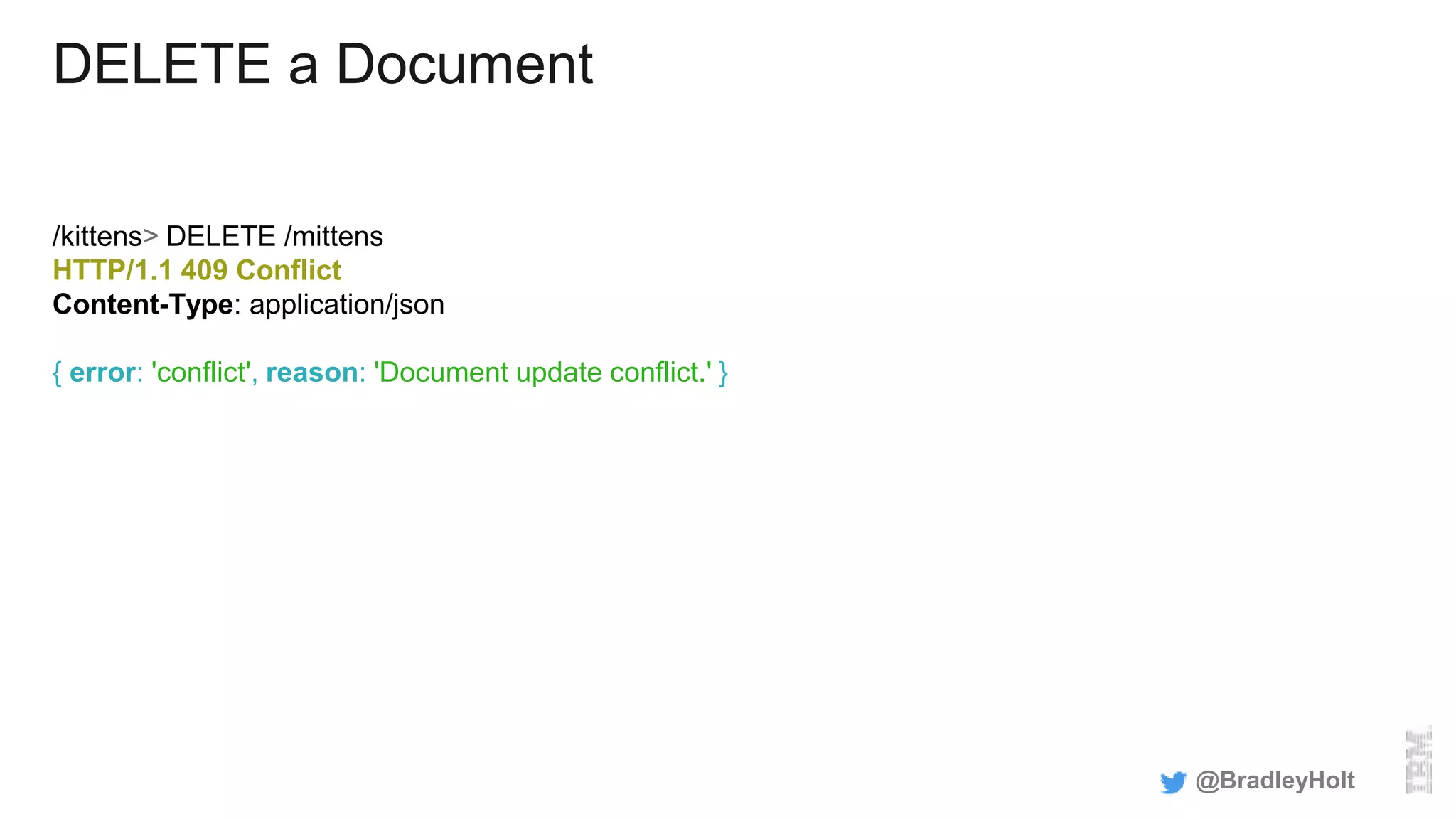 DELETE a Document
/kittens> DELETE /mittens
HTTP/1.1 409 Conflict
Content-Type: application/json
{ error: 'conflict', reason: 'Document update conflict.' }
@BradleyHolt
 