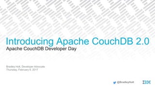 Apache CouchDB Developer Day
Bradley Holt, Developer Advocate
Thursday, February 9, 2017
Introducing Apache CouchDB 2.0
@BradleyHolt
 
