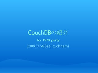 CouchDBの紹介
     for 197X party
2009/7/4(Sat) z.ohnami
 