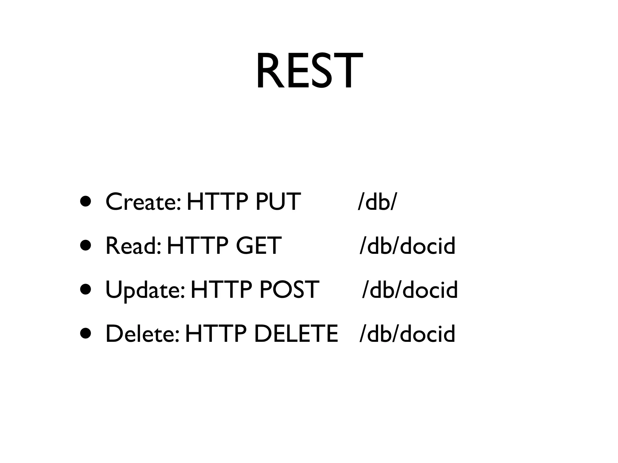 REST

• Create: HTTP PUT      /db/
• Read: HTTP GET        /db/docid
• Update: HTTP POST     /db/docid
• Delete: HTTP DELETE   /db/docid
 