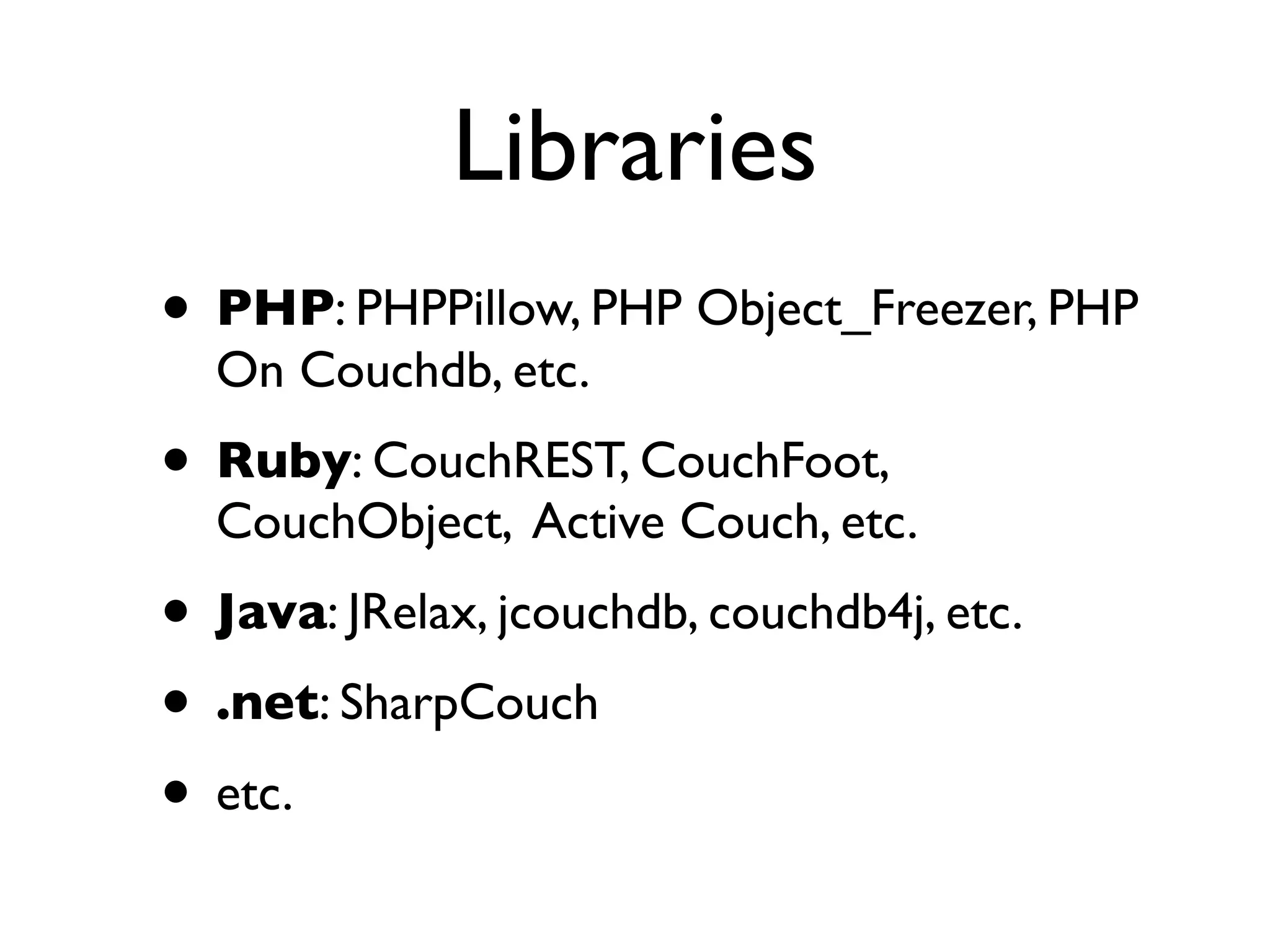 Libraries
• PHP: PHPPillow, PHP Object_Freezer, PHP
  On Couchdb, etc.
• Ruby: CouchREST, CouchFoot,
  CouchObject, Active Couch, etc.
• Java: JRelax, jcouchdb, couchdb4j, etc.
• .net: SharpCouch
• etc.
 