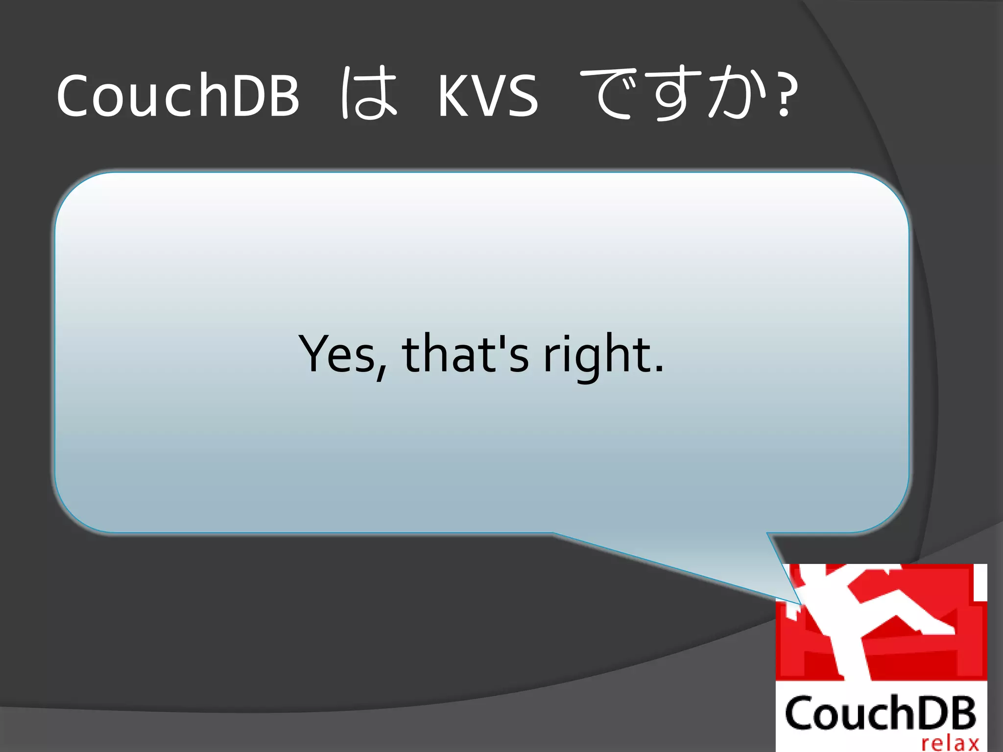 CouchDB は KVS ですか?
   Web時代のLotus Notes/Domino.


            Yes, that's right.
 