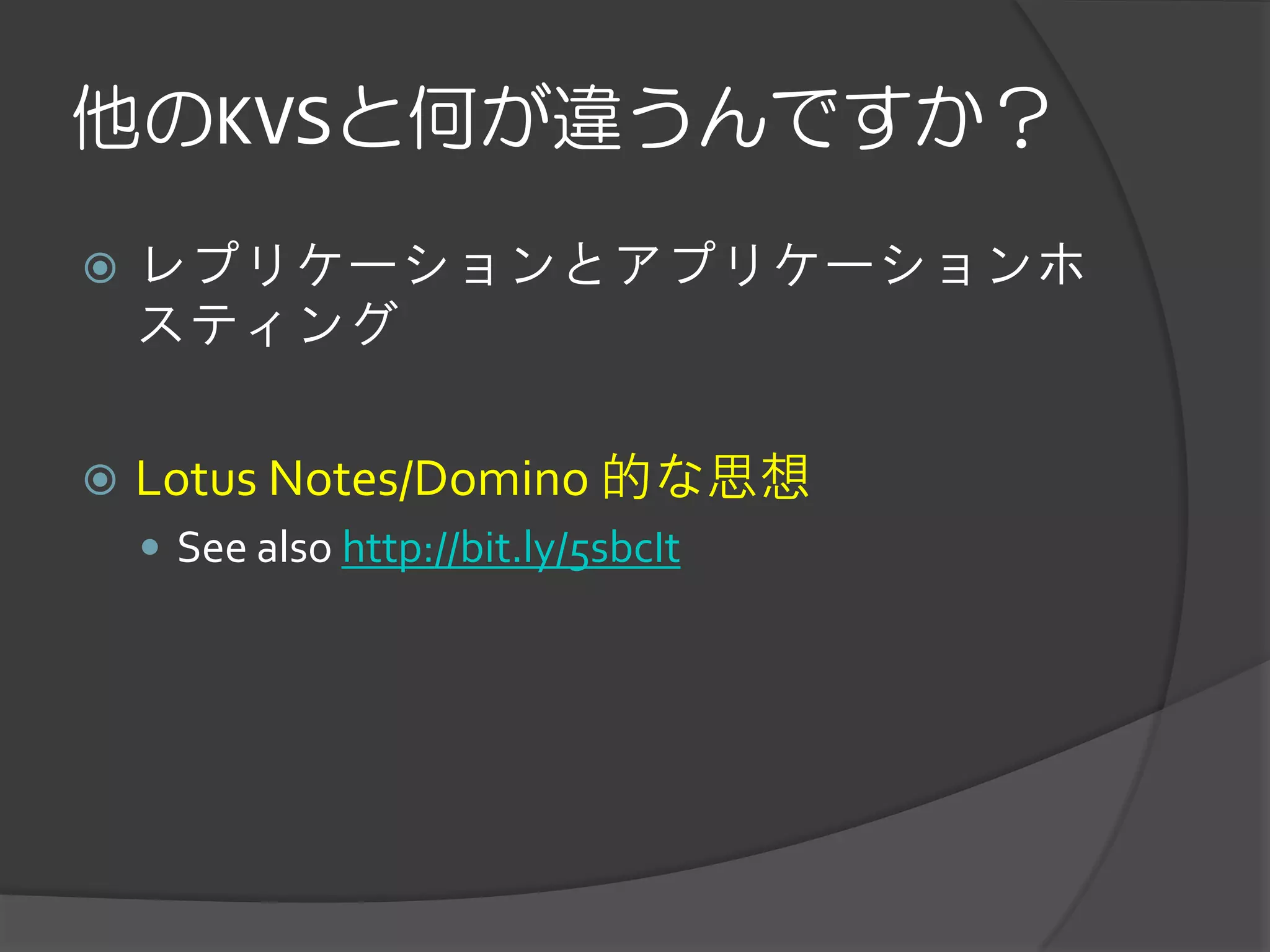他のKVSと何が違うんですか？
   レプリケーションとアプリケーションホ
    スティング

   Lotus Notes/Domino 的な思想
     See also http://bit.ly/5sbcIt
 