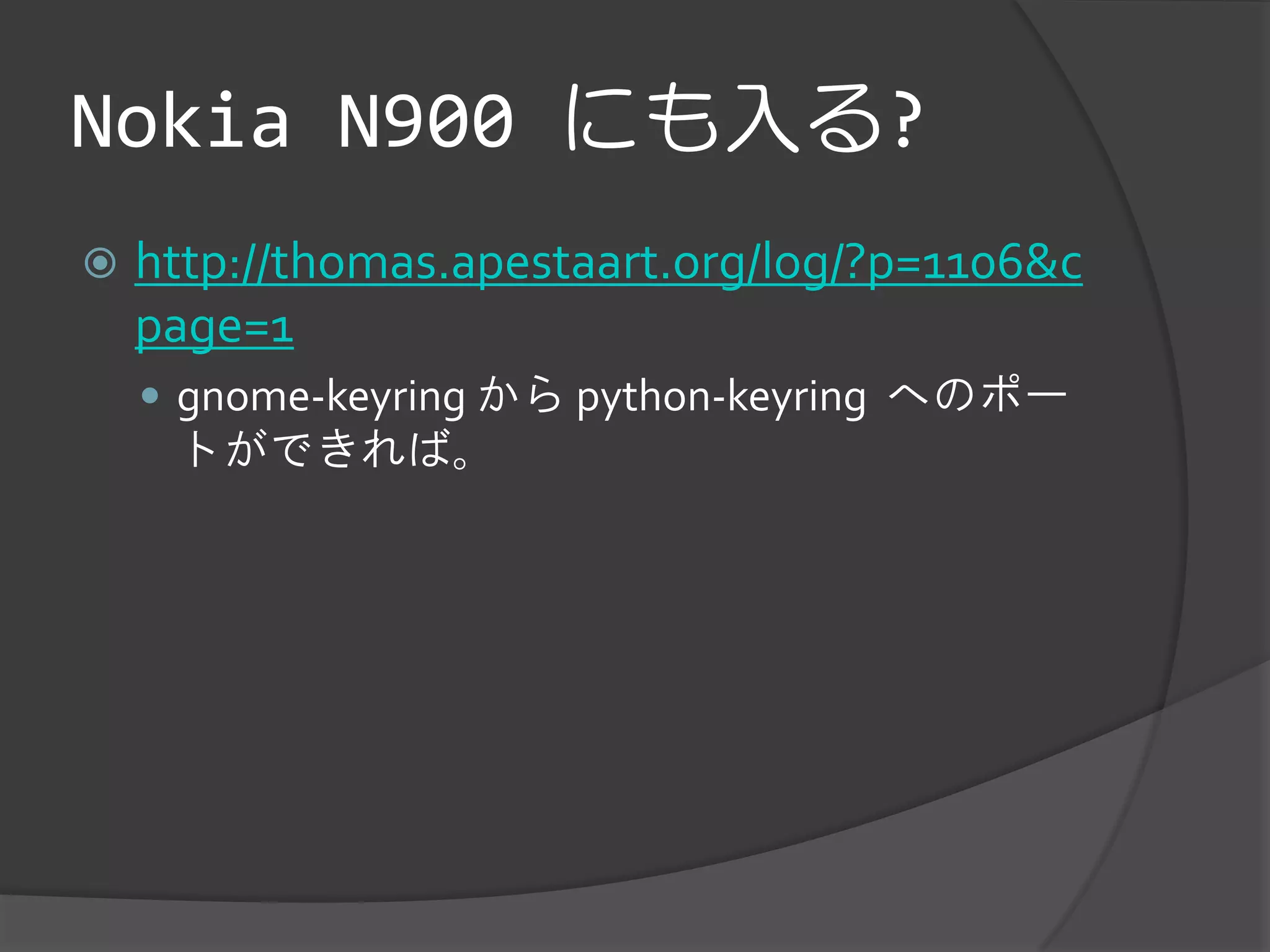 Nokia N900 にも入る?
   http://thomas.apestaart.org/log/?p=1106&c
    page=1
     gnome-keyring から python-keyring へのポー
     トができれば。
 