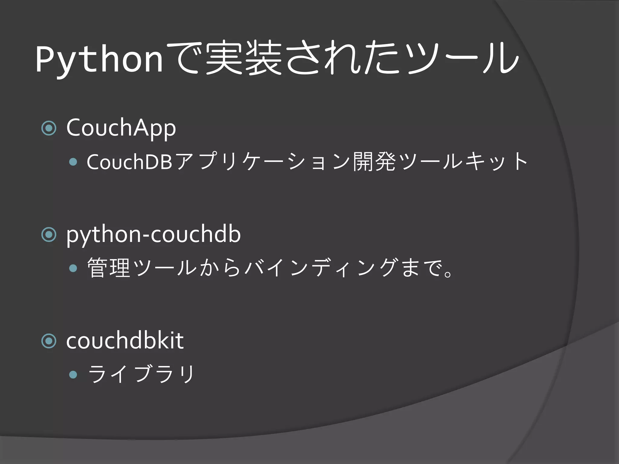 Pythonで実装されたツール
   CouchApp
     CouchDBアプリケーション開発ツールキット


   python-couchdb
     管理ツールからバインディングまで。


   couchdbkit
     ライブラリ
 