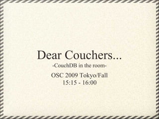 Dear Couchers...
  -CouchDB in the room-
  OSC 2009 Tokyo/Fall
     15:15 - 16:00
 