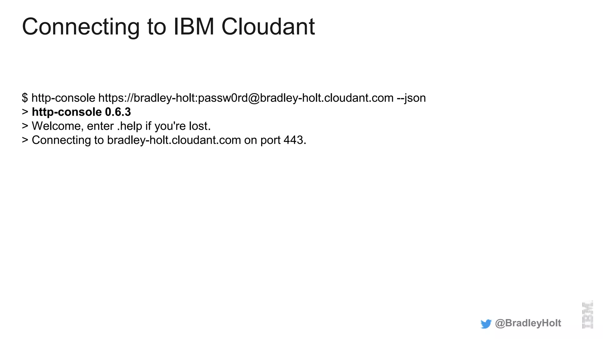 Connecting to IBM Cloudant
$ http-console https://bradley-holt:passw0rd@bradley-holt.cloudant.com --json
> http-console 0.6.3
> Welcome, enter .help if you're lost.
> Connecting to bradley-holt.cloudant.com on port 443.
@BradleyHolt
 