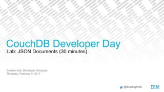 Lab: JSON Documents (30 minutes)
Bradley Holt, Developer Advocate
Thursday, February 9, 2017
CouchDB Developer Day
@BradleyHolt
 